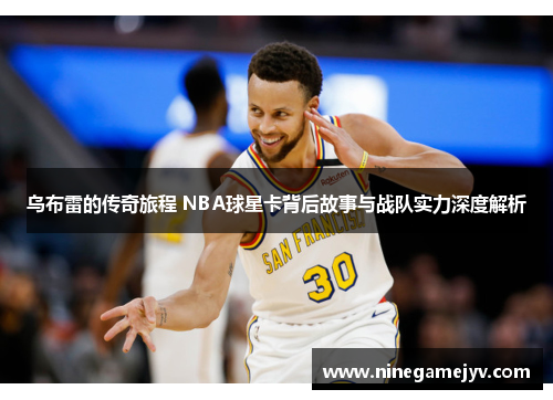 乌布雷的传奇旅程 NBA球星卡背后故事与战队实力深度解析